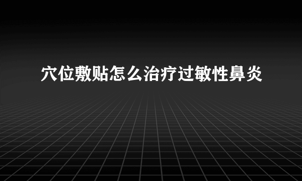 穴位敷贴怎么治疗过敏性鼻炎