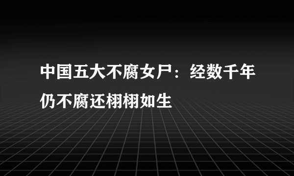 中国五大不腐女尸：经数千年仍不腐还栩栩如生 