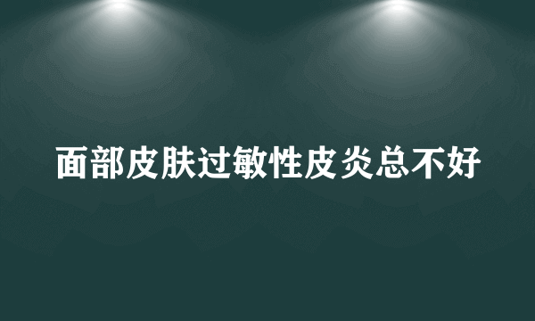 面部皮肤过敏性皮炎总不好