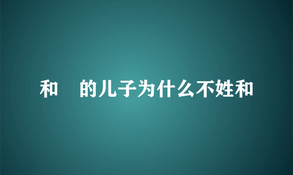 和珅的儿子为什么不姓和
