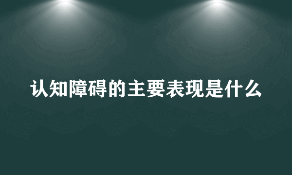 认知障碍的主要表现是什么