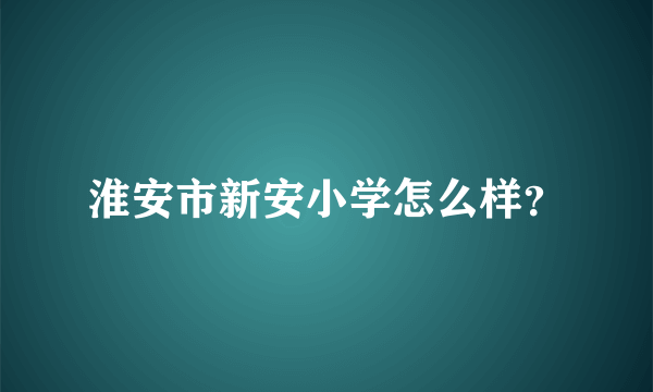 淮安市新安小学怎么样？