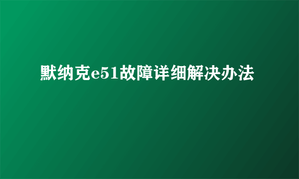 默纳克e51故障详细解决办法