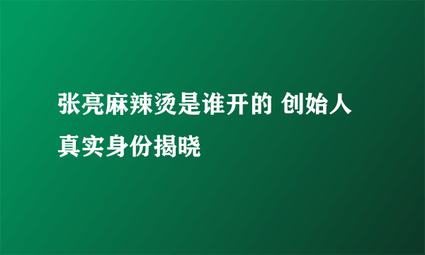 张亮麻辣烫是谁开的 创始人真实身份揭晓