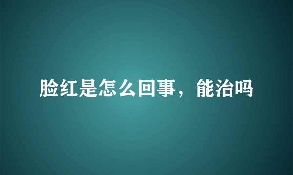 脸红是怎么回事，能治吗