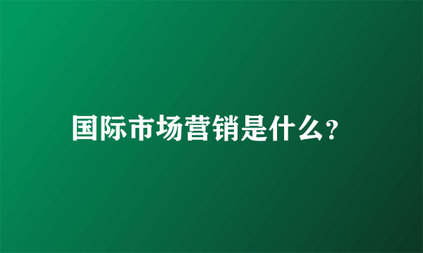 国际市场营销是什么？