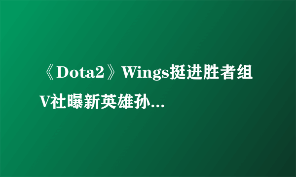 《Dota2》Wings挺进胜者组 V社曝新英雄孙悟空短片