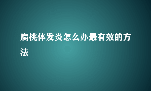 扁桃体发炎怎么办最有效的方法