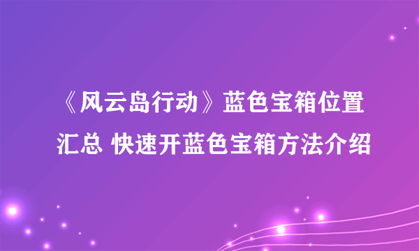 《风云岛行动》蓝色宝箱位置汇总 快速开蓝色宝箱方法介绍