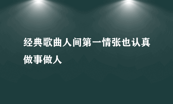 经典歌曲人间第一情张也认真做事做人