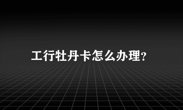 工行牡丹卡怎么办理？