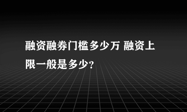 融资融券门槛多少万 融资上限一般是多少？
