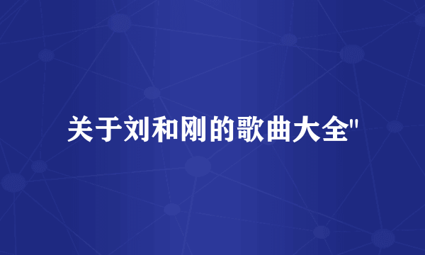 关于刘和刚的歌曲大全