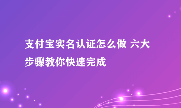 支付宝实名认证怎么做 六大步骤教你快速完成