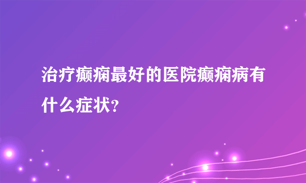 治疗癫痫最好的医院癫痫病有什么症状？