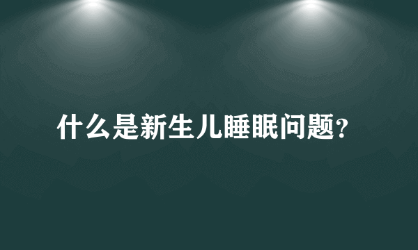 什么是新生儿睡眠问题？