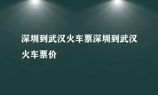 深圳到武汉火车票深圳到武汉火车票价