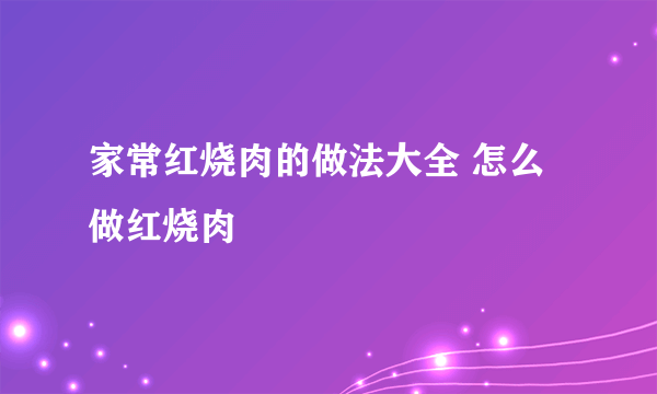 家常红烧肉的做法大全 怎么做红烧肉