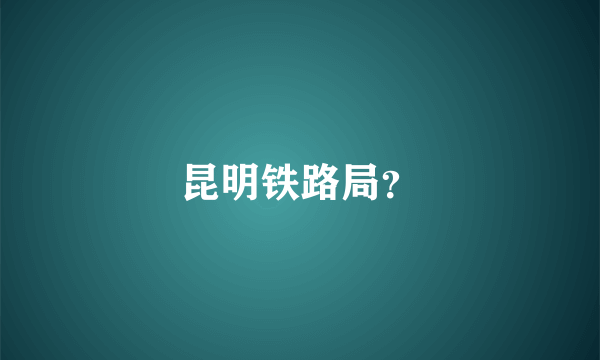 昆明铁路局？
