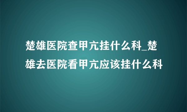 楚雄医院查甲亢挂什么科_楚雄去医院看甲亢应该挂什么科