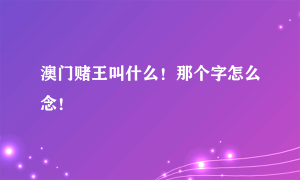 澳门赌王叫什么！那个字怎么念！