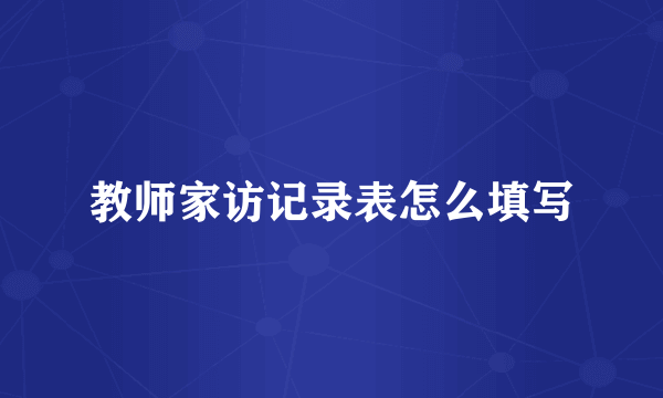 教师家访记录表怎么填写