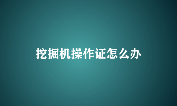 挖掘机操作证怎么办