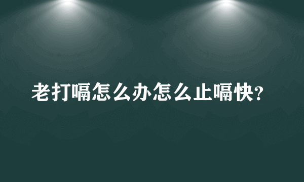 老打嗝怎么办怎么止嗝快？