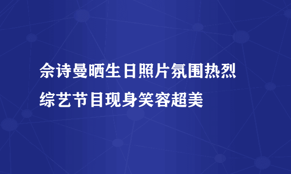 佘诗曼晒生日照片氛围热烈 综艺节目现身笑容超美
