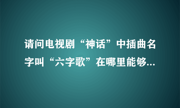 请问电视剧“神话”中插曲名字叫“六字歌”在哪里能够免费下载？