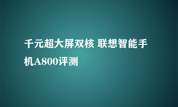 千元超大屏双核 联想智能手机A800评测