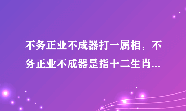 不务正业不成器打一属相，不务正业不成器是指十二生肖中哪一个动物？