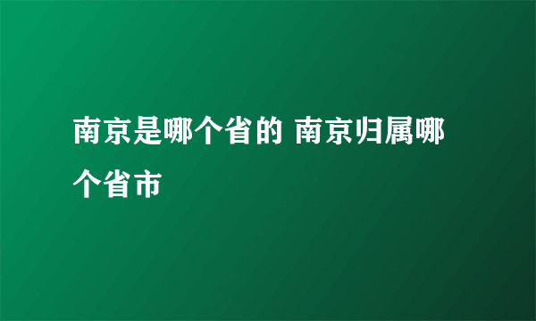 南京是哪个省的 南京归属哪个省市