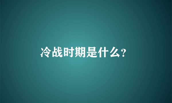 冷战时期是什么？