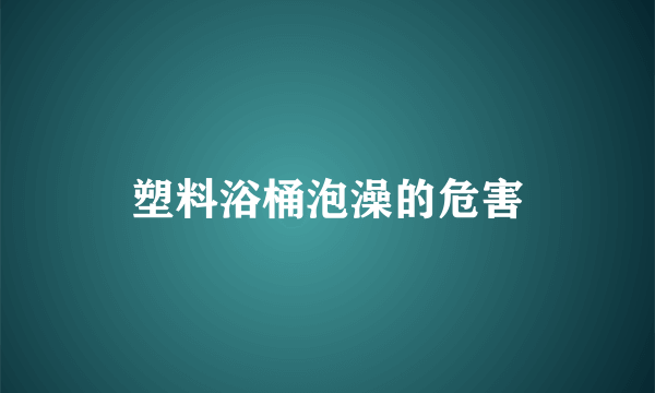 塑料浴桶泡澡的危害