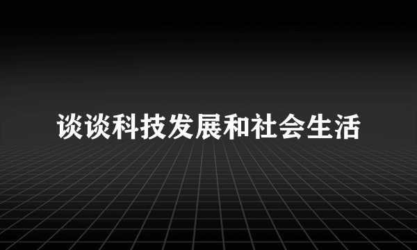 谈谈科技发展和社会生活