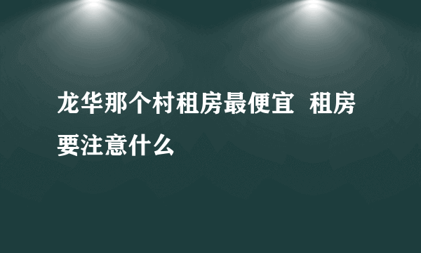 龙华那个村租房最便宜  租房要注意什么
