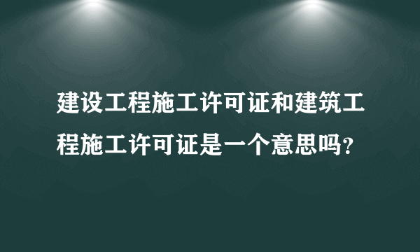 建设工程施工许可证和建筑工程施工许可证是一个意思吗？
