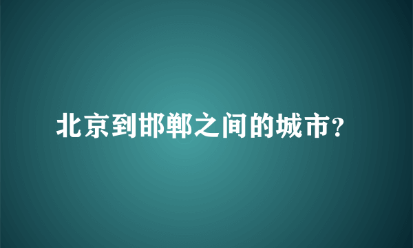 北京到邯郸之间的城市？