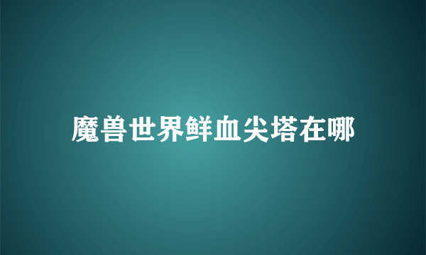 魔兽世界鲜血尖塔在哪