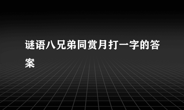 谜语八兄弟同赏月打一字的答案