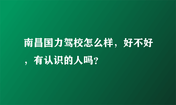 南昌国力驾校怎么样，好不好，有认识的人吗？