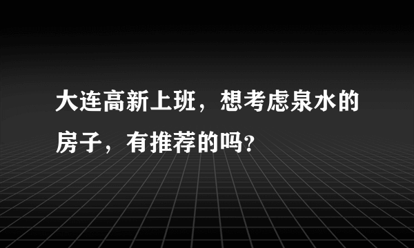 大连高新上班，想考虑泉水的房子，有推荐的吗？