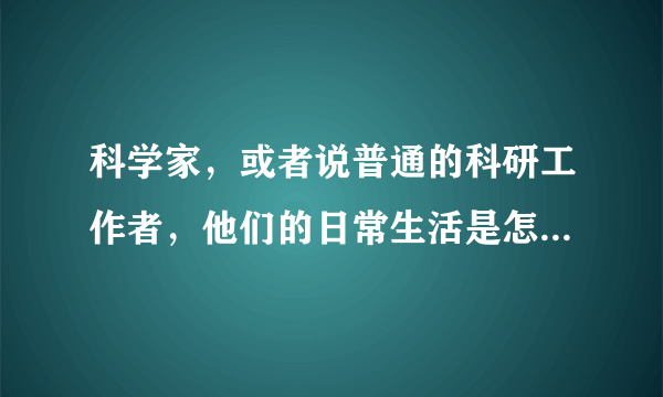 科学家，或者说普通的科研工作者，他们的日常生活是怎么样的？