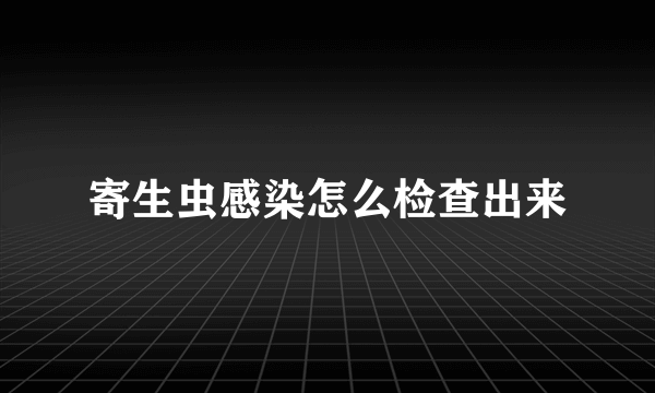 寄生虫感染怎么检查出来