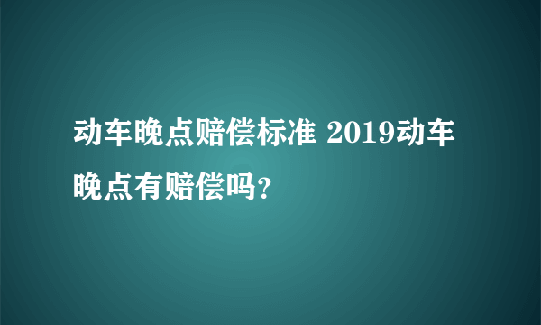 动车晚点赔偿标准 2019动车晚点有赔偿吗？