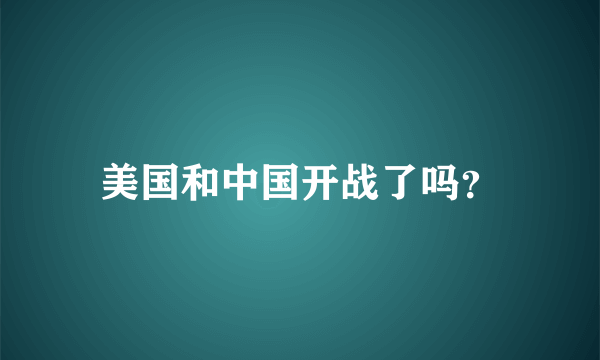 美国和中国开战了吗？