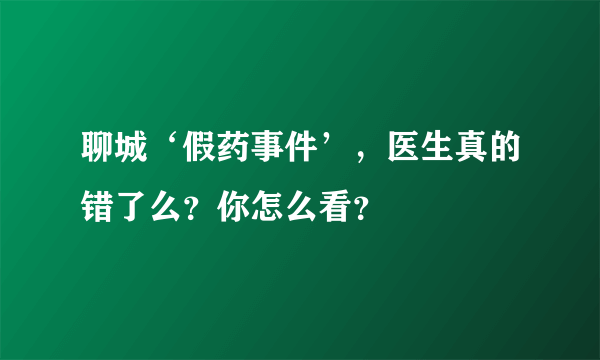 聊城‘假药事件’，医生真的错了么？你怎么看？