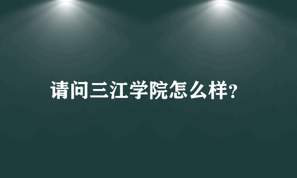 请问三江学院怎么样？