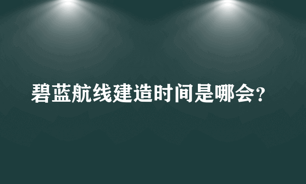 碧蓝航线建造时间是哪会？